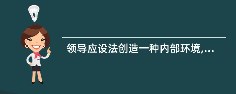 领导应设法创造一种内部环境,以促使下属全力以赴地工作,体现对领导工作要求的是A、