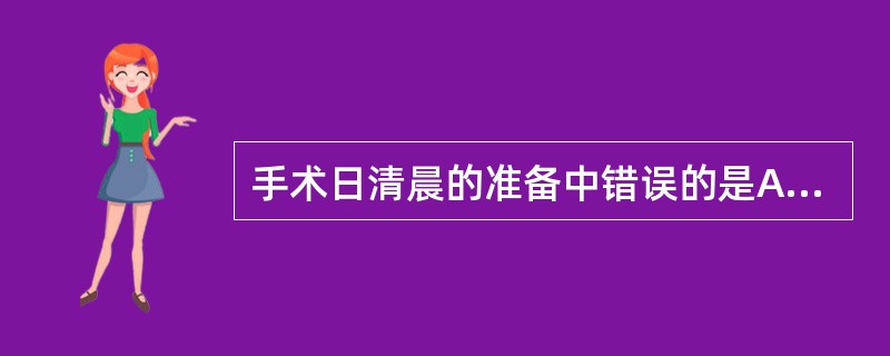 手术日清晨的准备中错误的是A、如有发热应给予退热药B、如有活动性假牙应取下C、按