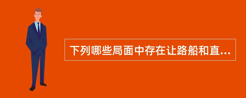 下列哪些局面中存在让路船和直航船?________①能见度不良相互看不见时的追越