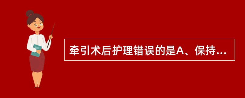 牵引术后护理错误的是A、保持反牵引力B、骨牵引穿孔部位的血痂应去除C、牵引锤重量