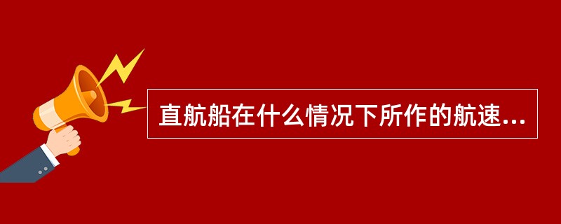 直航船在什么情况下所作的航速或航向的改变是正当的?I、所作的航速或航向的改变是当