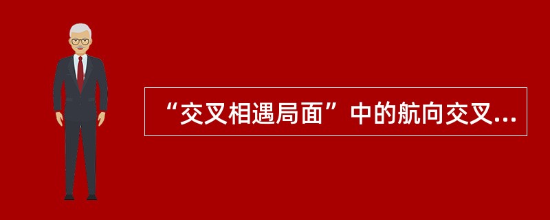 “交叉相遇局面”中的航向交叉是指________。