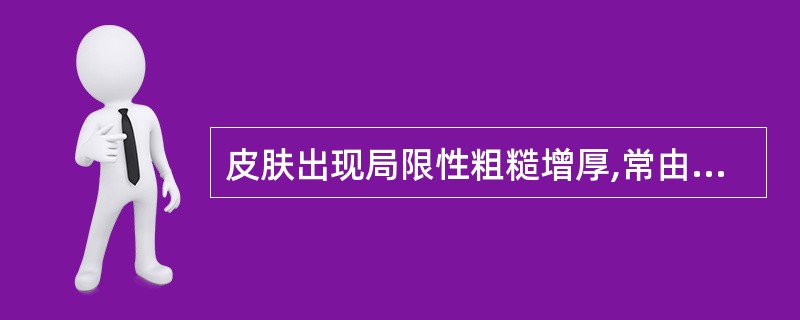 皮肤出现局限性粗糙增厚,常由搔抓、摩擦及皮肤慢性炎症所致,表现为皮嵴隆起,皮沟加