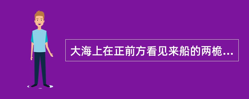 大海上在正前方看见来船的两桅灯接近成一直线,并见两盏舷灯,由于风浪,偶尔看不见红