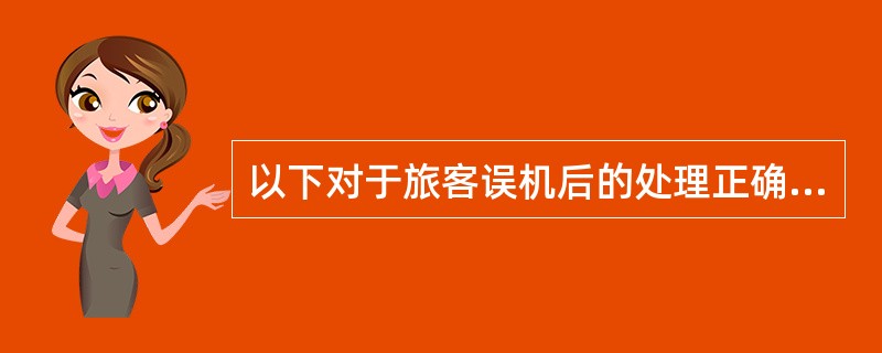 以下对于旅客误机后的处理正确的是:( )