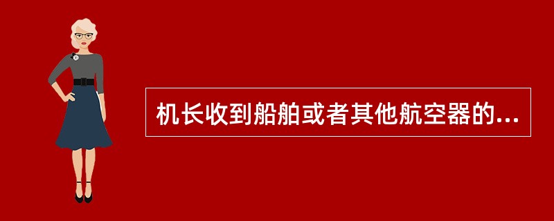 机长收到船舶或者其他航空器的遇险信号,或者发现遇险的船舶、航空器及其人员,应该将