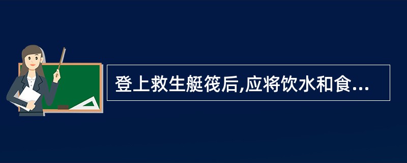 登上救生艇筏后,应将饮水和食物分给个人保管。