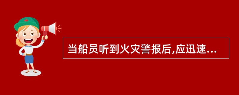 当船员听到火灾警报后,应迅速携带规定的消防器材到主甲板集合。