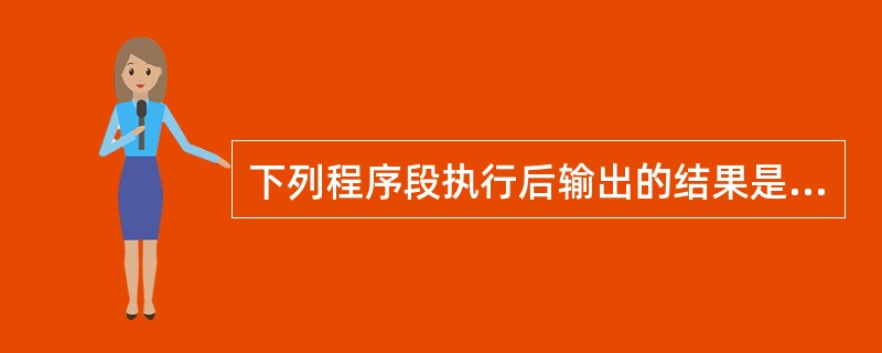 下列程序段执行后输出的结果是( )。