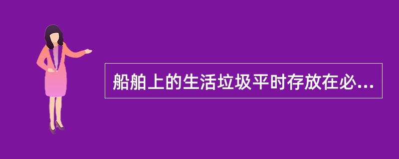 船舶上的生活垃圾平时存放在必须有盖、不渗漏的储集容器内。