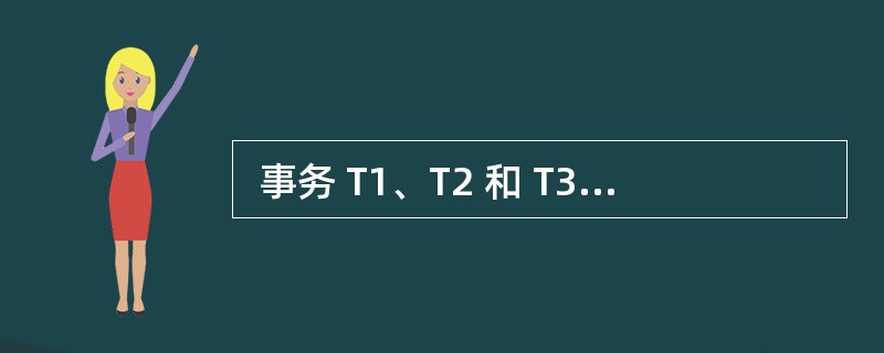  事务 T1、T2 和 T3 对相同的一组数据A、B 和C 进行操作,对于如下