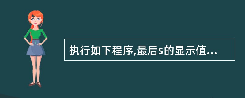 执行如下程序,最后s的显示值为 SET TALK OFF S=0 i=5 x=1