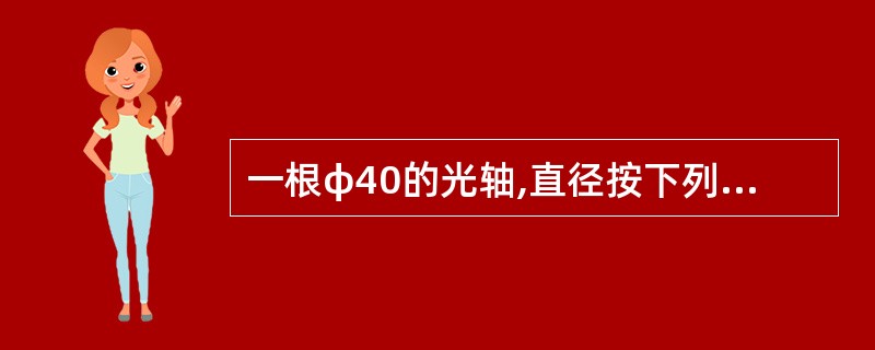 一根φ40的光轴,直径按下列精度进行加工均能满足使用要求,尺寸公差为( )加工费