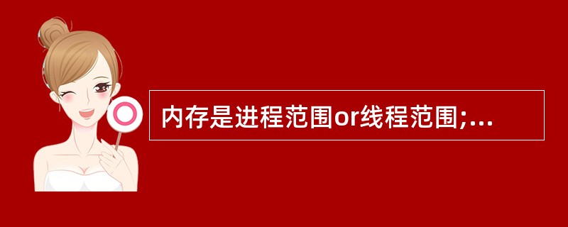 内存是进程范围or线程范围;____ CPU 调度时,针对进程 or线程;___