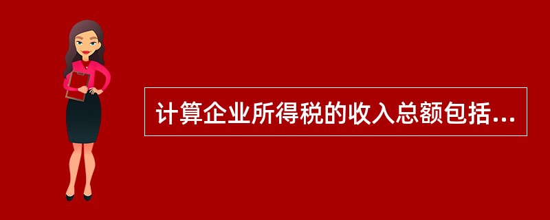 计算企业所得税的收入总额包括生产、经营收入、财产转让收入、利息收入、租赁收入、特