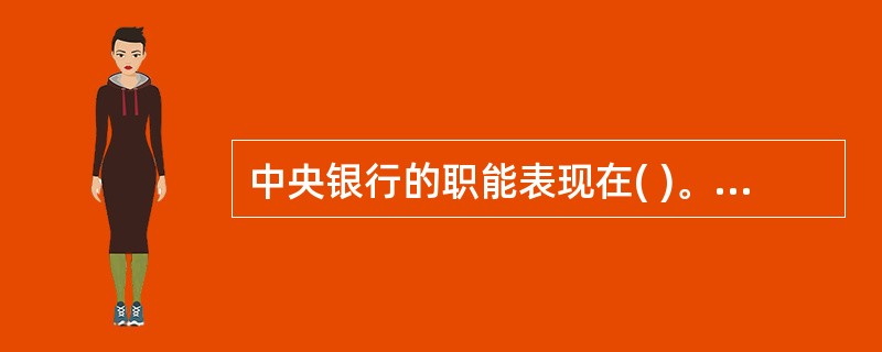 中央银行的职能表现在( )。 A、发行的银行B、银行的银行C、企业的银行D、国家