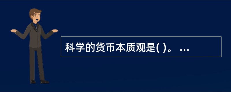 科学的货币本质观是( )。 A、货币金属说 B、货币名目说C、马克思的劳动价值说