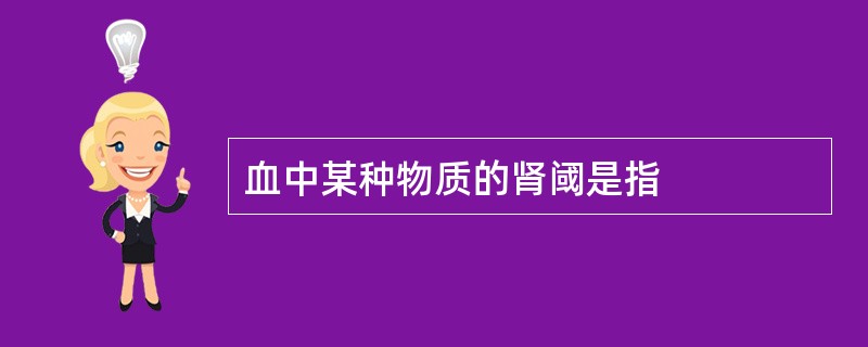 血中某种物质的肾阈是指