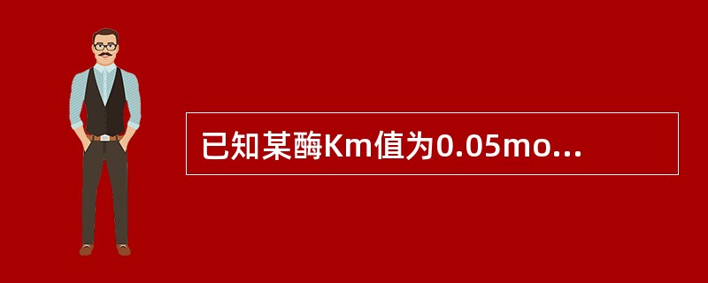 已知某酶Km值为0.05mol£¯L,欲使其所催化的反应速度达最大反应速度的80