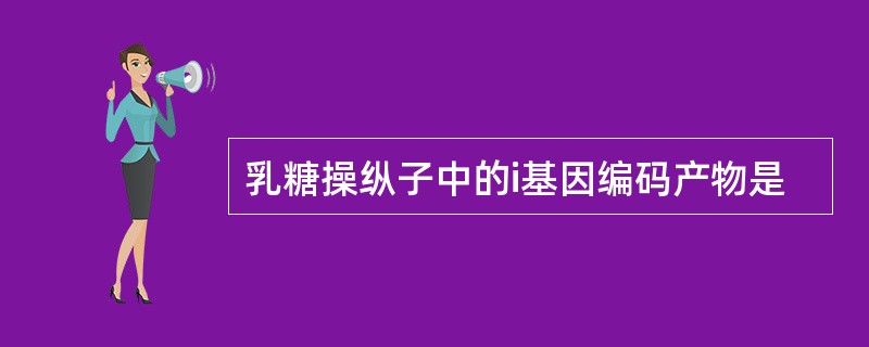 乳糖操纵子中的i基因编码产物是