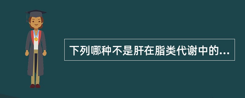 下列哪种不是肝在脂类代谢中的特有作用?