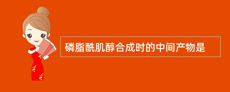 磷脂酰肌醇合成时的中间产物是