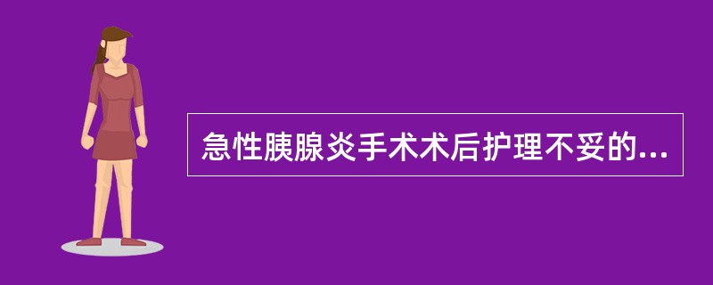 急性胰腺炎手术术后护理不妥的是A、留置腹腔冲洗双套管负压吸引B、引流液开始可含有