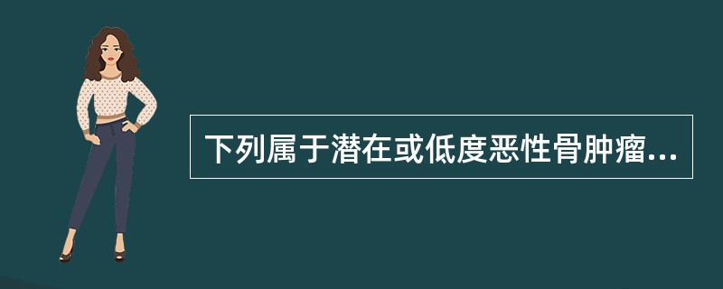 下列属于潜在或低度恶性骨肿瘤是A、骨髓瘤B、骨肉瘤C、骨囊肿D、骨软骨瘤E、骨巨