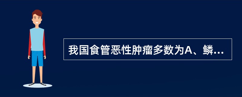 我国食管恶性肿瘤多数为A、鳞状细胞癌B、腺癌C、小细胞癌D、腺鳞癌E、未分化癌