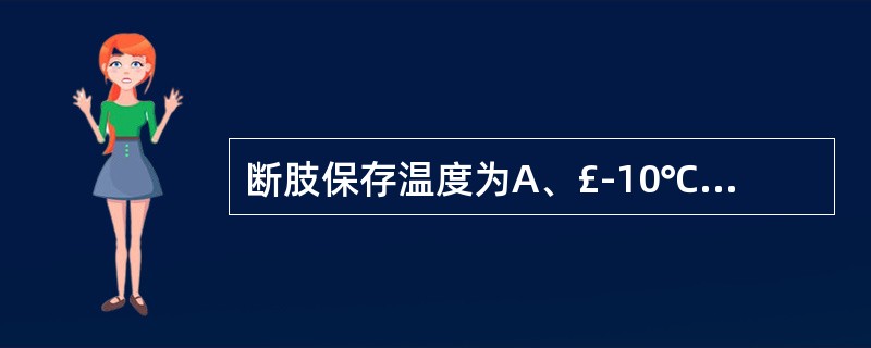 断肢保存温度为A、£­10℃B、£­4℃C、0℃D、4℃E、10℃