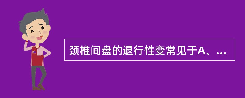 颈椎间盘的退行性变常见于A、颈3~4,颈4~5B、颈4~5,颈5~6C、颈5~6