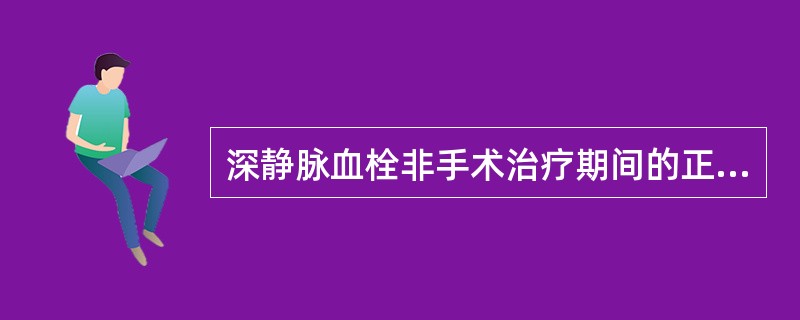 深静脉血栓非手术治疗期间的正确护理有A、急性期患者应绝对卧床休息10~14dB、