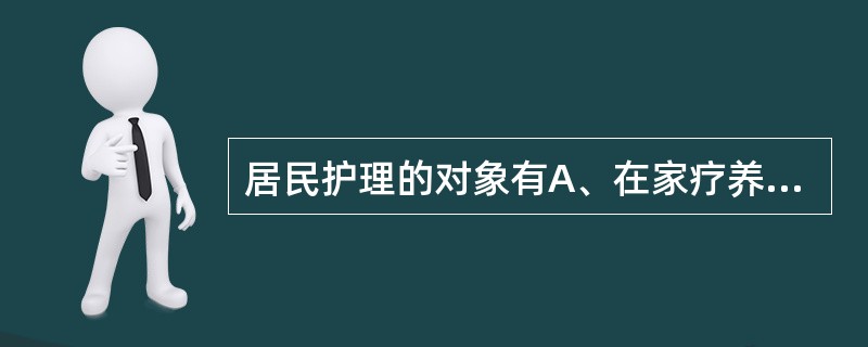 居民护理的对象有A、在家疗养的慢性病患者B、术后患者C、残疾者D、晚期癌症患者E