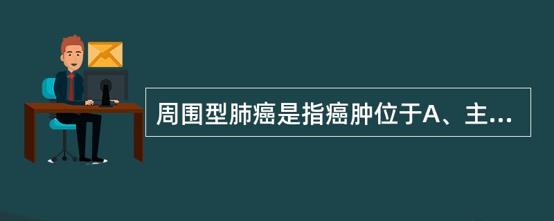 周围型肺癌是指癌肿位于A、主支气管以下B、细支气管,位置在肺的周围C、叶支气管以