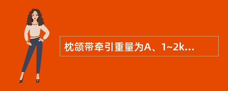 枕颌带牵引重量为A、1~2kgB、9~10kgC、13~15kgD、2~6kgE