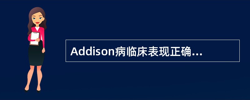 Addison病临床表现正确的是 ( )A、多见于女性B、血压降低C、纳差、体重