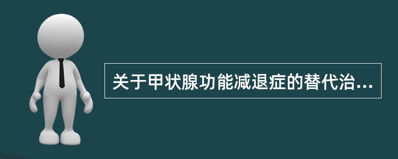 关于甲状腺功能减退症的替代治疗,叙述正确的有A、从小剂量开始逐渐增至最佳效果B、