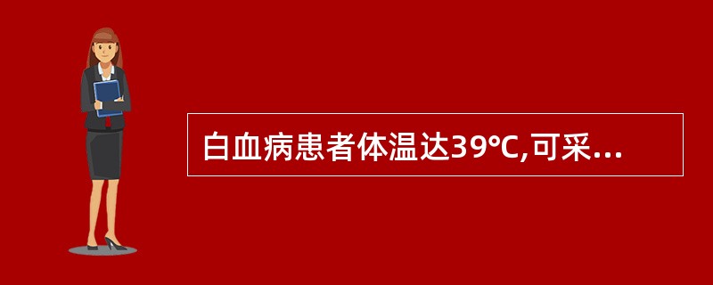 白血病患者体温达39℃,可采用哪些措施A、肌内注射氨基比林B、冰枕冰敷C、酒精擦
