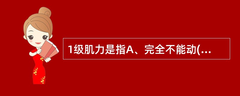 1级肌力是指A、完全不能动(无肌肉收缩)B、可见或仅在触摸中感到肌肉轻微收缩,但