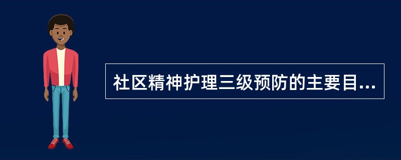 社区精神护理三级预防的主要目标是A、去除治病因素B、去除危险因素C、精神疾病边缘