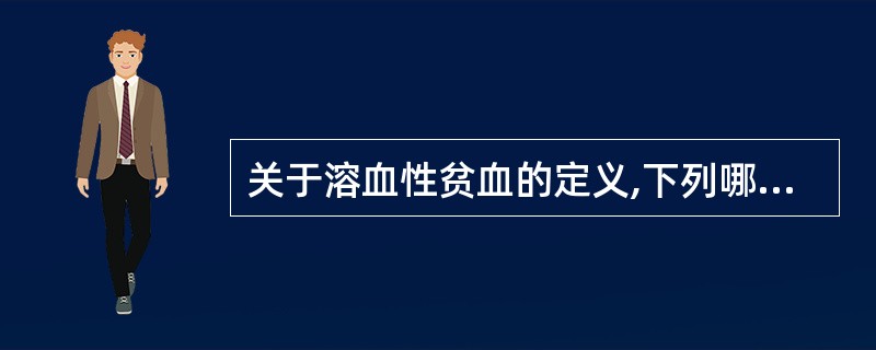 关于溶血性贫血的定义,下列哪项是正确的( )A、红细胞破坏增加超过骨髓的代偿能力