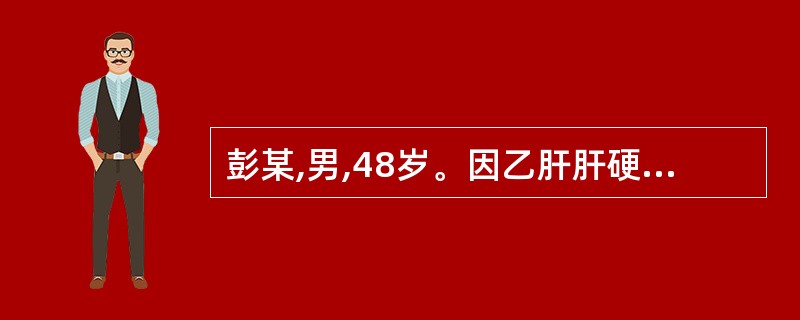 彭某,男,48岁。因乙肝肝硬化3年,发热,腹痛、腹胀3天,诊断为乙肝肝硬化失代偿