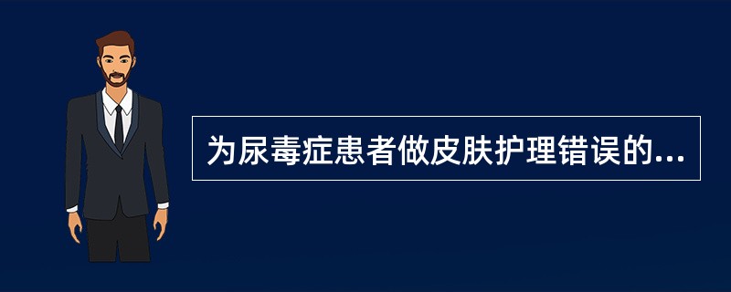 为尿毒症患者做皮肤护理错误的是A、瘙痒明显可用温水浴B、勤用肥皂洗澡C、经常更换