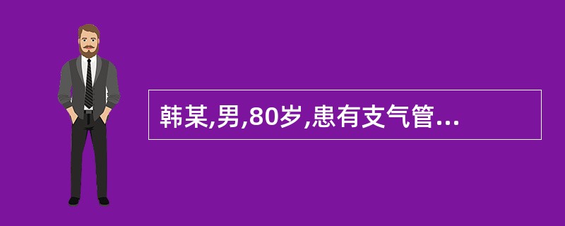 韩某,男,80岁,患有支气管扩张症。咳嗽、咳痰、咯血,咯血量每天500~600m
