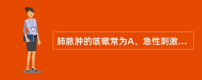 肺脓肿的咳嗽常为A、急性刺激性干咳B、长期晨间咳嗽C、带喉音的咳嗽D、带金属音的