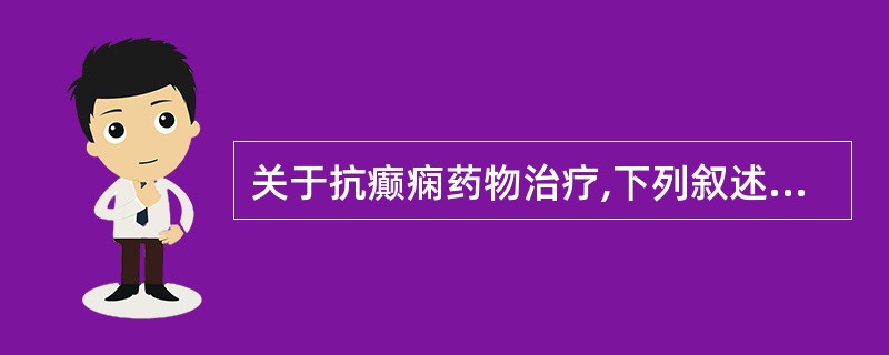 关于抗癫痫药物治疗,下列叙述错误的是( )A、从单一药物开始B、剂量由小到大,逐