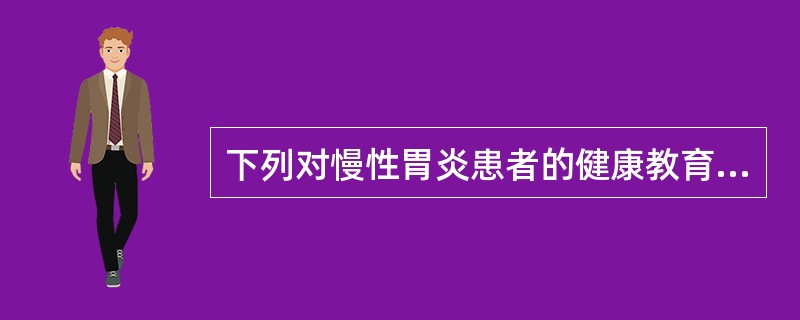 下列对慢性胃炎患者的健康教育中,不正确的是A、养成细嚼慢咽的进食习惯B、戒烟戒酒