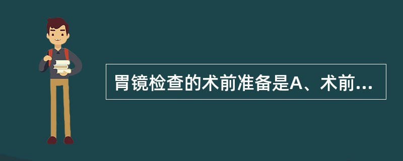 胃镜检查的术前准备是A、术前清洁肠道给予20%甘露醇250ml顿服B、术前禁食、