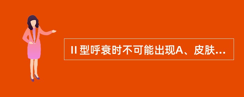 Ⅱ型呼衰时不可能出现A、皮肤干燥B、头痛头晕C、球结膜水肿D、精神神经症状E、呼