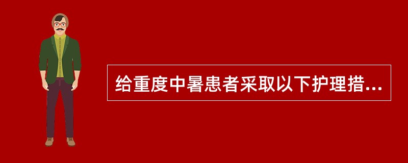 给重度中暑患者采取以下护理措施,错误的一项是A、同时按摩四肢及躯干皮肤B、用冷水